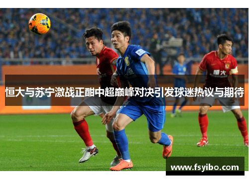 恒大与苏宁激战正酣中超巅峰对决引发球迷热议与期待