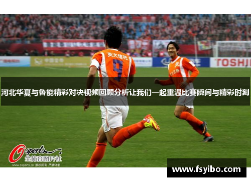 河北华夏与鲁能精彩对决视频回顾分析让我们一起重温比赛瞬间与精彩时刻
