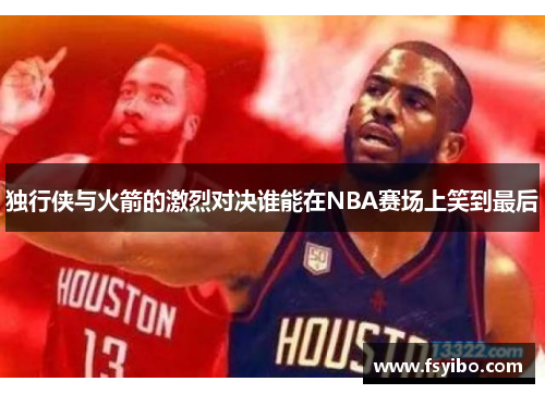 独行侠与火箭的激烈对决谁能在NBA赛场上笑到最后