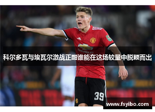 科尔多瓦与埃瓦尔激战正酣谁能在这场较量中脱颖而出