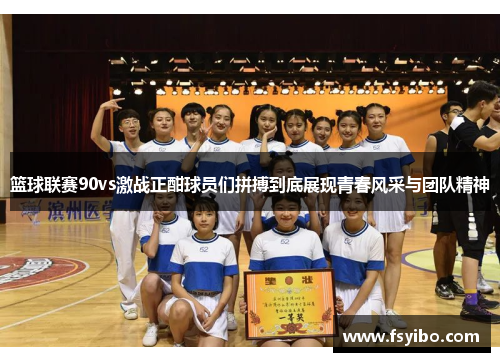 篮球联赛90vs激战正酣球员们拼搏到底展现青春风采与团队精神