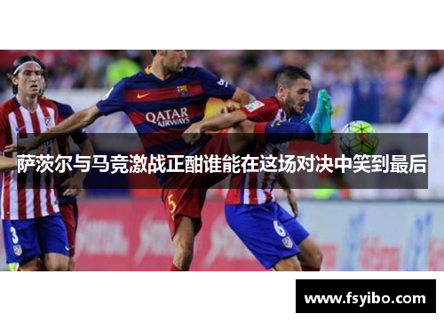 萨茨尔与马竞激战正酣谁能在这场对决中笑到最后