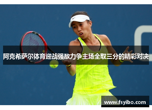 阿克希萨尔体育迎战强敌力争主场全取三分的精彩对决